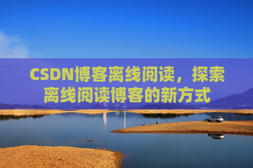 CSDN博客离线阅读，探索离线阅读博客的新方式